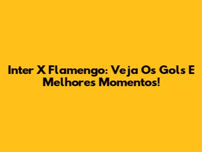 Inter X Flamengo: Veja Os Gols E Melhores Momentos!