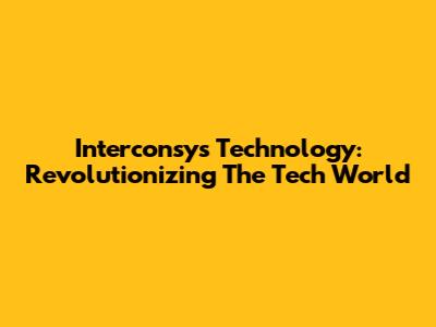 Interconsys Technology: Revolutionizing The Tech World