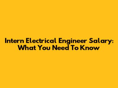 Intern Electrical Engineer Salary: What You Need To Know