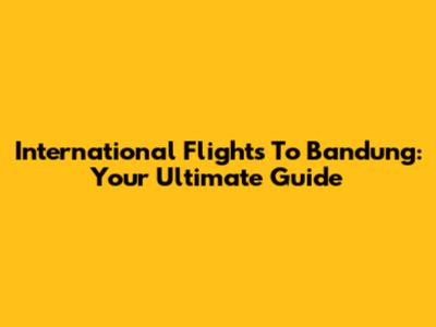 International Flights To Bandung: Your Ultimate Guide