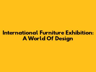 International Furniture Exhibition: A World Of Design