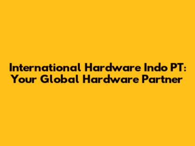 International Hardware Indo PT: Your Global Hardware Partner