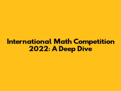 International Math Competition 2022: A Deep Dive