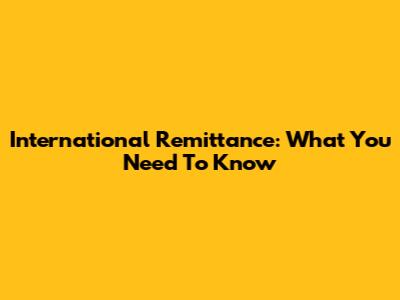 International Remittance: What You Need To Know