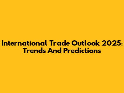 International Trade Outlook 2025: Trends And Predictions