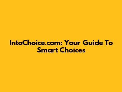 IntoChoice.com: Your Guide To Smart Choices