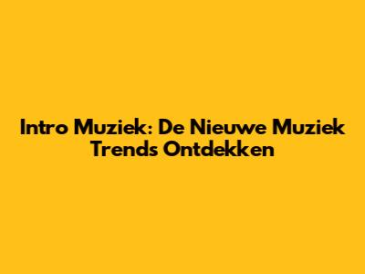 Intro Muziek: De Nieuwe Muziek Trends Ontdekken