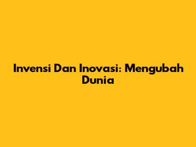 Invensi Dan Inovasi: Mengubah Dunia