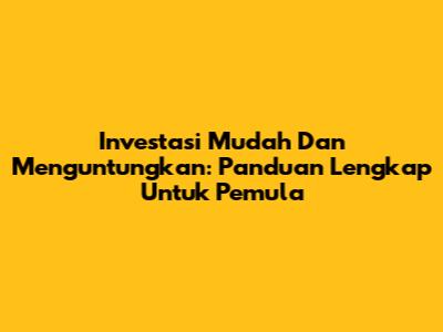 Investasi Mudah Dan Menguntungkan: Panduan Lengkap Untuk Pemula