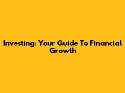 Investing: Your Guide To Financial Growth
