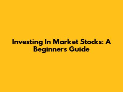 Investing In Market Stocks: A Beginner's Guide