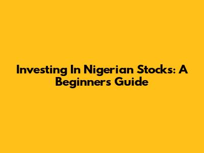 Investing In Nigerian Stocks: A Beginner's Guide