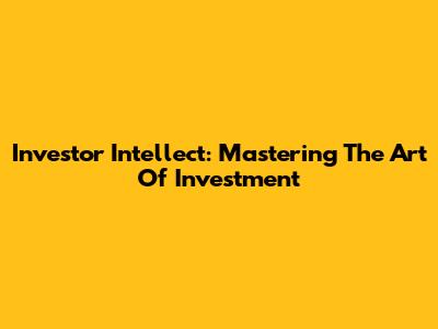 Investor Intellect: Mastering The Art Of Investment