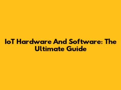 IoT Hardware And Software: The Ultimate Guide