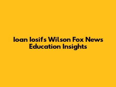 Ioan Iosif's Wilson Fox News Education Insights