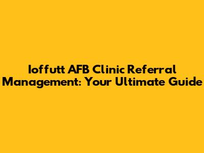 Ioffutt AFB Clinic Referral Management: Your Ultimate Guide