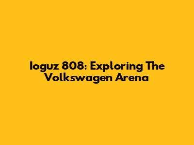 Ioguz 808: Exploring The Volkswagen Arena