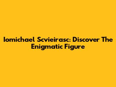 Iomichael Scvieirasc: Discover The Enigmatic Figure