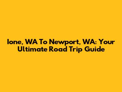 Ione, WA To Newport, WA: Your Ultimate Road Trip Guide