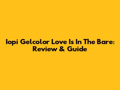 Iopi Gelcolor Love Is In The Bare: Review & Guide