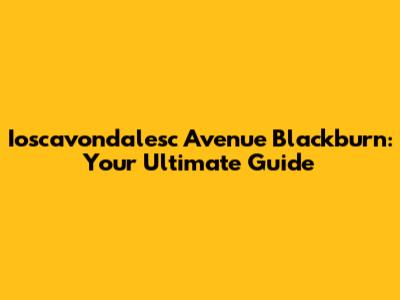 Ioscavondalesc Avenue Blackburn: Your Ultimate Guide