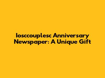 Iosccouplesc Anniversary Newspaper: A Unique Gift