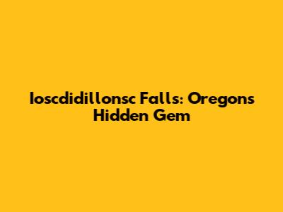 Ioscdidillonsc Falls: Oregon's Hidden Gem