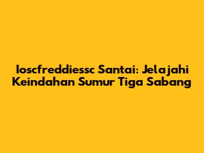 Ioscfreddiessc Santai: Jelajahi Keindahan Sumur Tiga Sabang
