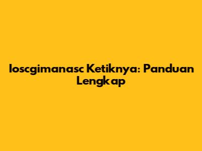 Ioscgimanasc Ketiknya: Panduan Lengkap