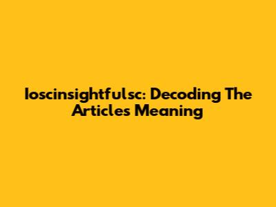 Ioscinsightfulsc: Decoding The Article's Meaning