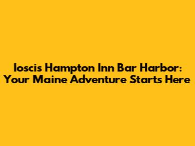 Ioscis Hampton Inn Bar Harbor: Your Maine Adventure Starts Here