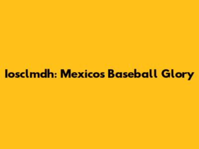 Iosclmdh: Mexico's Baseball Glory