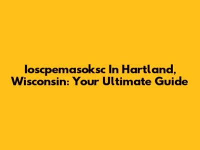 Ioscpemasoksc In Hartland, Wisconsin: Your Ultimate Guide