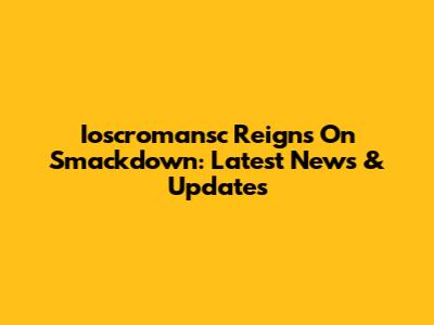 Ioscromansc Reigns On Smackdown: Latest News & Updates