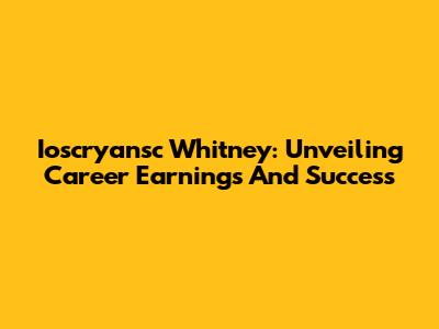 Ioscryansc Whitney: Unveiling Career Earnings And Success