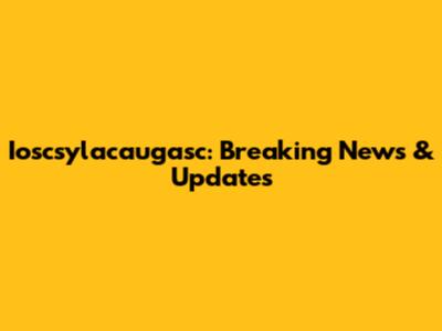 Ioscsylacaugasc: Breaking News & Updates