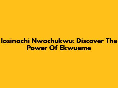 Iosinachi Nwachukwu: Discover The Power Of Ekwueme