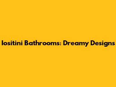 Iositini Bathrooms: Dreamy Designs