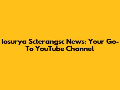 Iosurya Scterangsc News: Your Go-To YouTube Channel