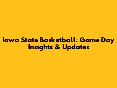 Iowa State Basketball: Game Day Insights & Updates