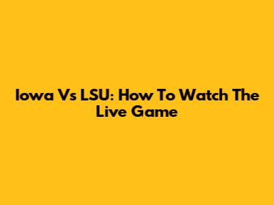 Iowa Vs LSU: How To Watch The Live Game