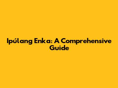 Ipúlang Enka: A Comprehensive Guide