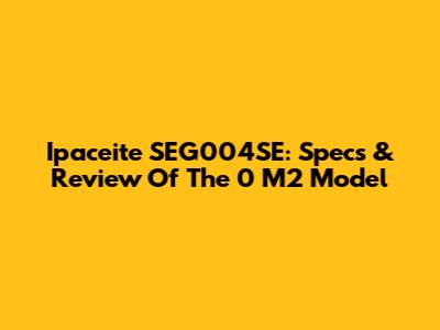 Ipaceite SEG004SE: Specs & Review Of The 0 M2 Model