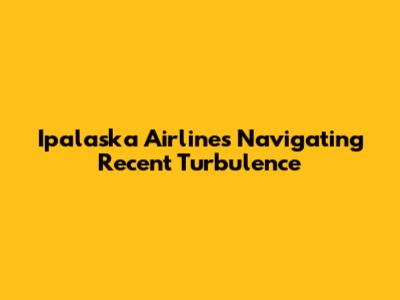 Ipalaska Airlines Navigating Recent Turbulence