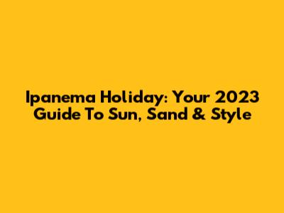 Ipanema Holiday: Your 2023 Guide To Sun, Sand & Style