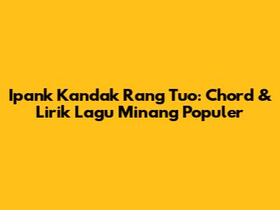 Ipank Kandak Rang Tuo: Chord & Lirik Lagu Minang Populer