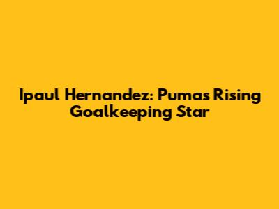Ipaul Hernandez: Pumas' Rising Goalkeeping Star