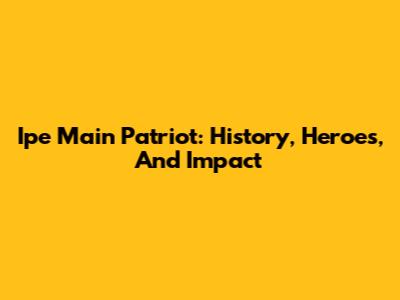 Ipe Main Patriot: History, Heroes, And Impact