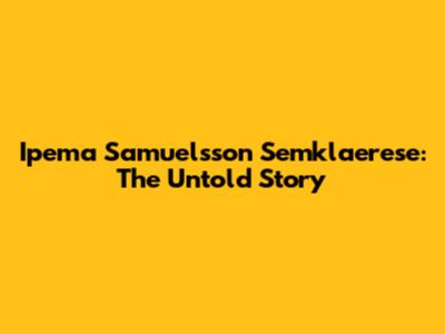 Ipema Samuelsson Semklaerese: The Untold Story