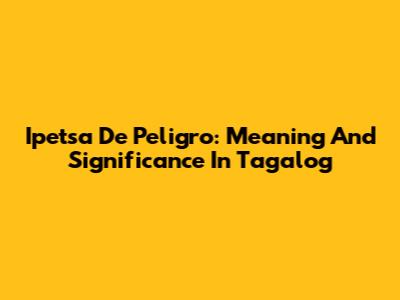 Ipetsa De Peligro: Meaning And Significance In Tagalog